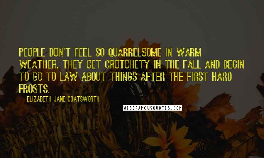 Elizabeth Jane Coatsworth Quotes: People don't feel so quarrelsome in warm weather. They get crotchety in the fall and begin to go to law about things after the first hard frosts.