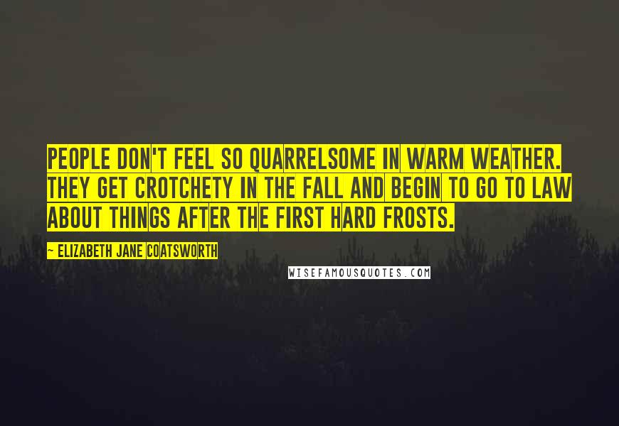 Elizabeth Jane Coatsworth Quotes: People don't feel so quarrelsome in warm weather. They get crotchety in the fall and begin to go to law about things after the first hard frosts.