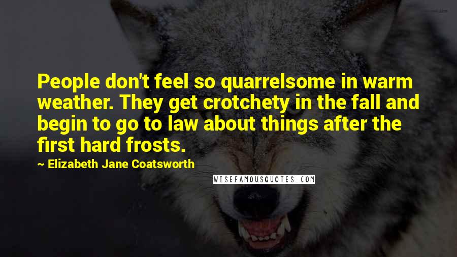 Elizabeth Jane Coatsworth Quotes: People don't feel so quarrelsome in warm weather. They get crotchety in the fall and begin to go to law about things after the first hard frosts.