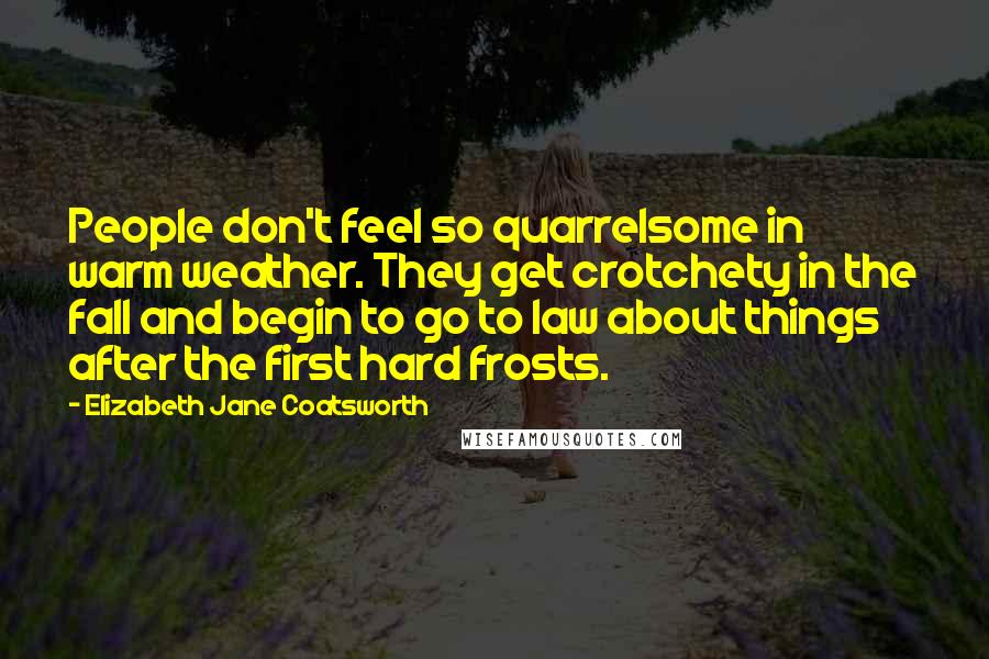 Elizabeth Jane Coatsworth Quotes: People don't feel so quarrelsome in warm weather. They get crotchety in the fall and begin to go to law about things after the first hard frosts.