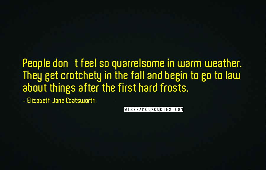 Elizabeth Jane Coatsworth Quotes: People don't feel so quarrelsome in warm weather. They get crotchety in the fall and begin to go to law about things after the first hard frosts.