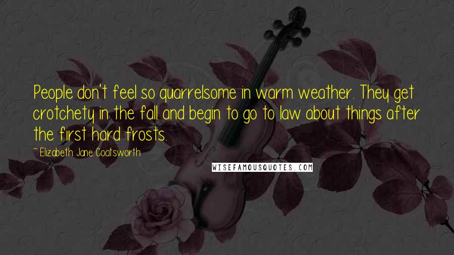 Elizabeth Jane Coatsworth Quotes: People don't feel so quarrelsome in warm weather. They get crotchety in the fall and begin to go to law about things after the first hard frosts.