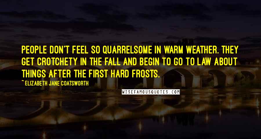 Elizabeth Jane Coatsworth Quotes: People don't feel so quarrelsome in warm weather. They get crotchety in the fall and begin to go to law about things after the first hard frosts.