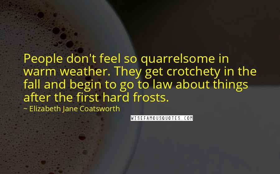 Elizabeth Jane Coatsworth Quotes: People don't feel so quarrelsome in warm weather. They get crotchety in the fall and begin to go to law about things after the first hard frosts.