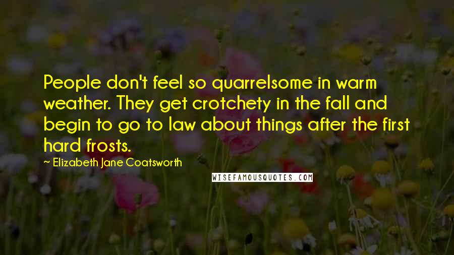 Elizabeth Jane Coatsworth Quotes: People don't feel so quarrelsome in warm weather. They get crotchety in the fall and begin to go to law about things after the first hard frosts.