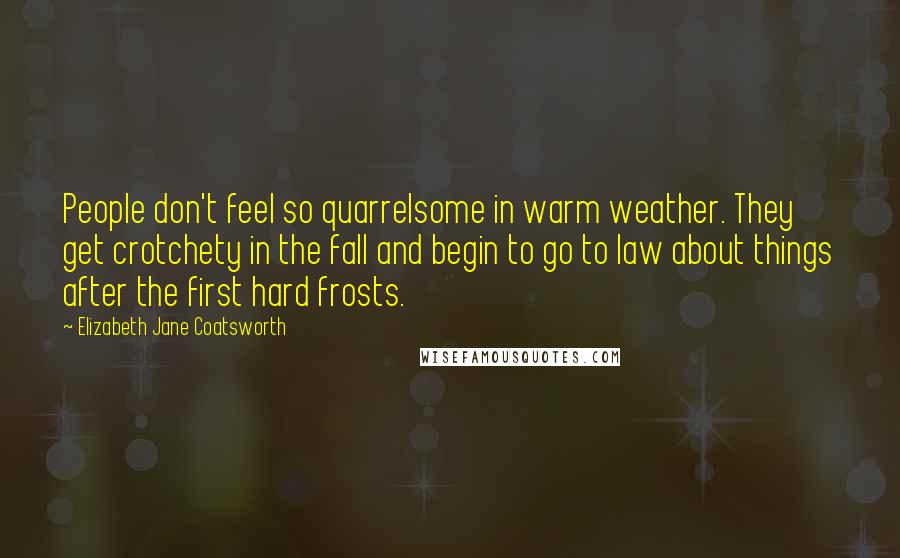 Elizabeth Jane Coatsworth Quotes: People don't feel so quarrelsome in warm weather. They get crotchety in the fall and begin to go to law about things after the first hard frosts.