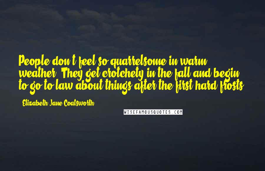 Elizabeth Jane Coatsworth Quotes: People don't feel so quarrelsome in warm weather. They get crotchety in the fall and begin to go to law about things after the first hard frosts.