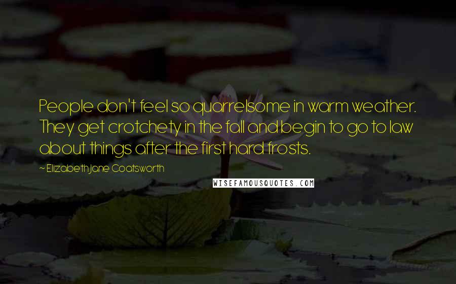 Elizabeth Jane Coatsworth Quotes: People don't feel so quarrelsome in warm weather. They get crotchety in the fall and begin to go to law about things after the first hard frosts.