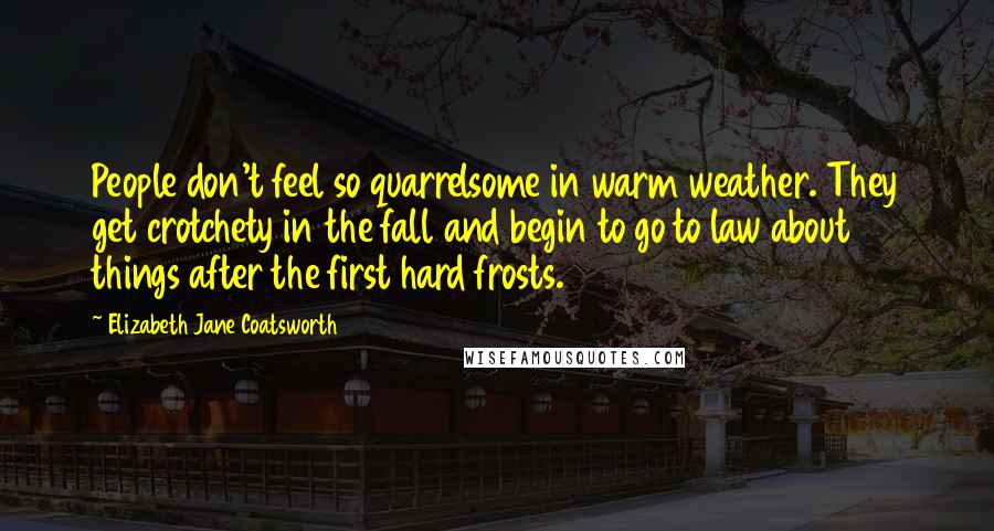 Elizabeth Jane Coatsworth Quotes: People don't feel so quarrelsome in warm weather. They get crotchety in the fall and begin to go to law about things after the first hard frosts.