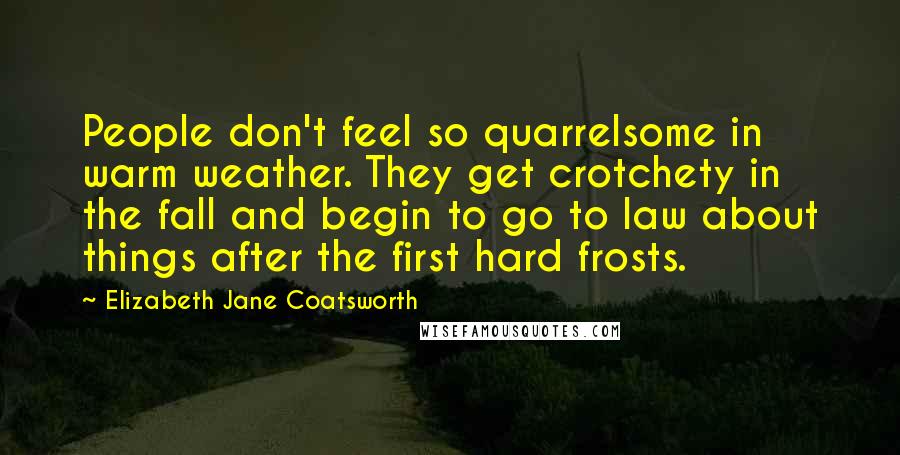 Elizabeth Jane Coatsworth Quotes: People don't feel so quarrelsome in warm weather. They get crotchety in the fall and begin to go to law about things after the first hard frosts.