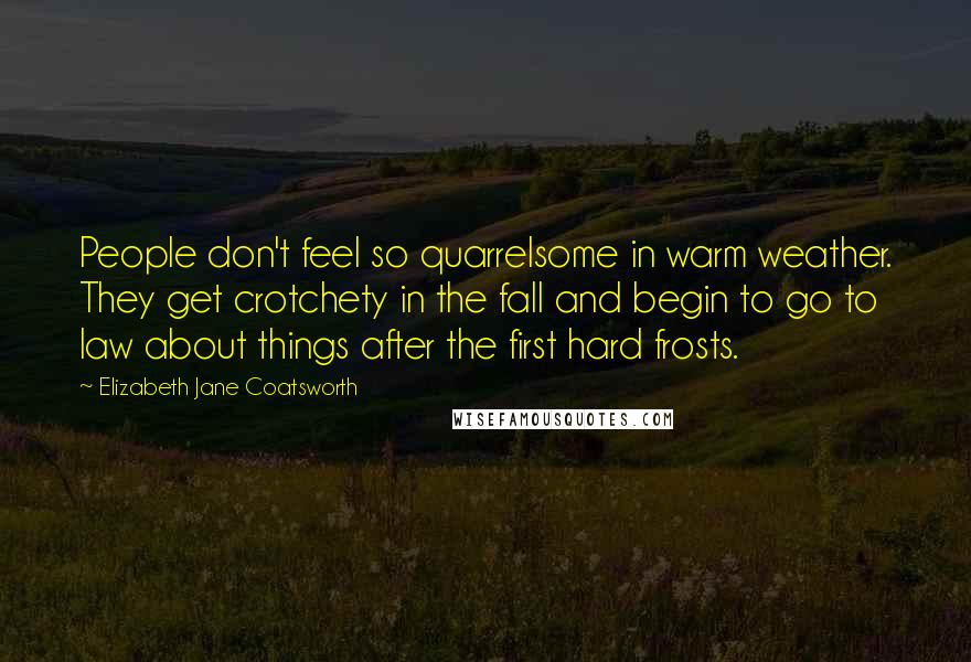 Elizabeth Jane Coatsworth Quotes: People don't feel so quarrelsome in warm weather. They get crotchety in the fall and begin to go to law about things after the first hard frosts.