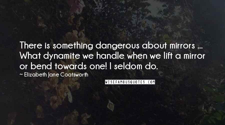 Elizabeth Jane Coatsworth Quotes: There is something dangerous about mirrors ... What dynamite we handle when we lift a mirror or bend towards one! I seldom do.