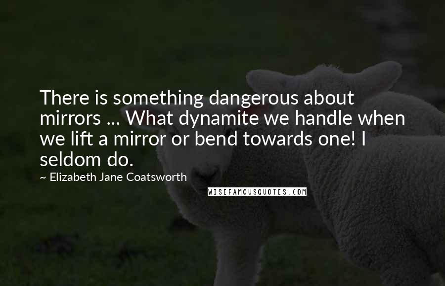 Elizabeth Jane Coatsworth Quotes: There is something dangerous about mirrors ... What dynamite we handle when we lift a mirror or bend towards one! I seldom do.
