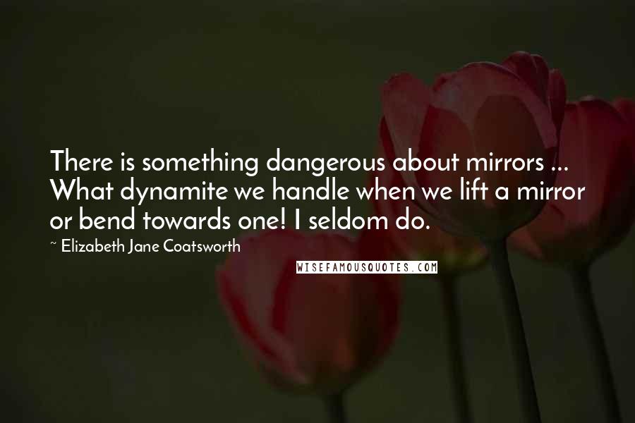 Elizabeth Jane Coatsworth Quotes: There is something dangerous about mirrors ... What dynamite we handle when we lift a mirror or bend towards one! I seldom do.