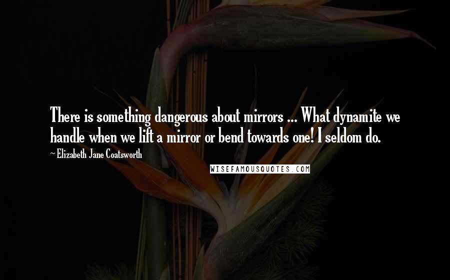 Elizabeth Jane Coatsworth Quotes: There is something dangerous about mirrors ... What dynamite we handle when we lift a mirror or bend towards one! I seldom do.