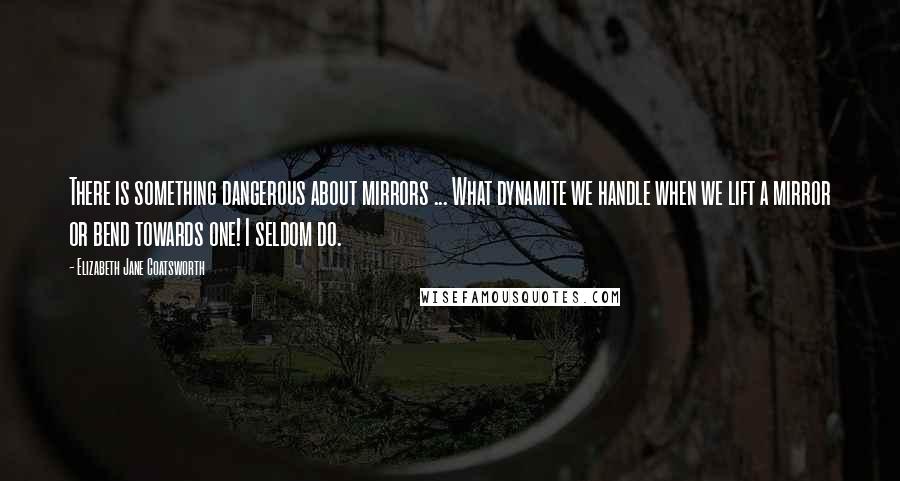 Elizabeth Jane Coatsworth Quotes: There is something dangerous about mirrors ... What dynamite we handle when we lift a mirror or bend towards one! I seldom do.