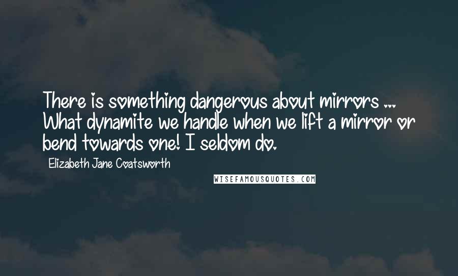 Elizabeth Jane Coatsworth Quotes: There is something dangerous about mirrors ... What dynamite we handle when we lift a mirror or bend towards one! I seldom do.