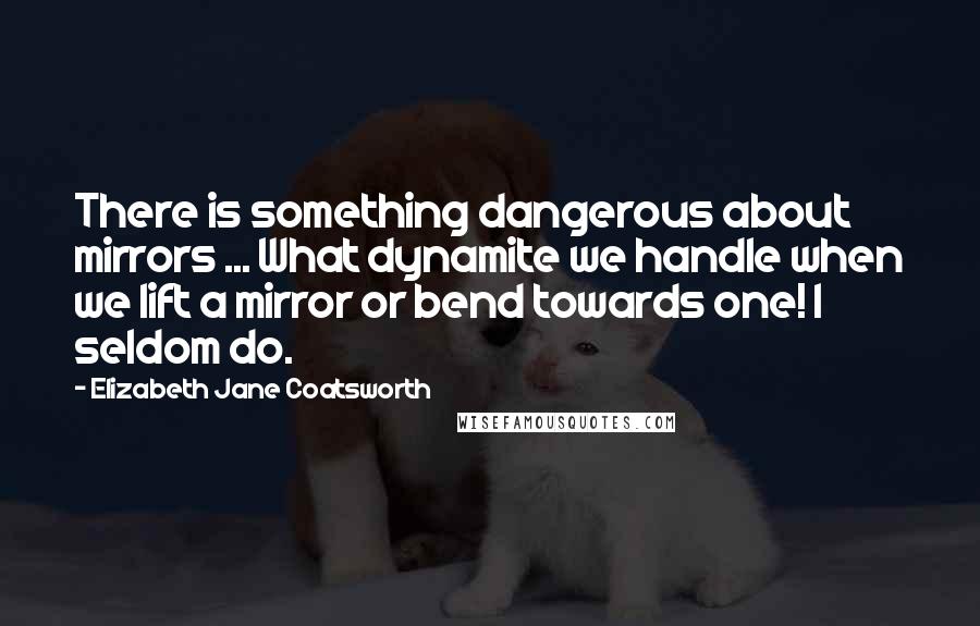 Elizabeth Jane Coatsworth Quotes: There is something dangerous about mirrors ... What dynamite we handle when we lift a mirror or bend towards one! I seldom do.