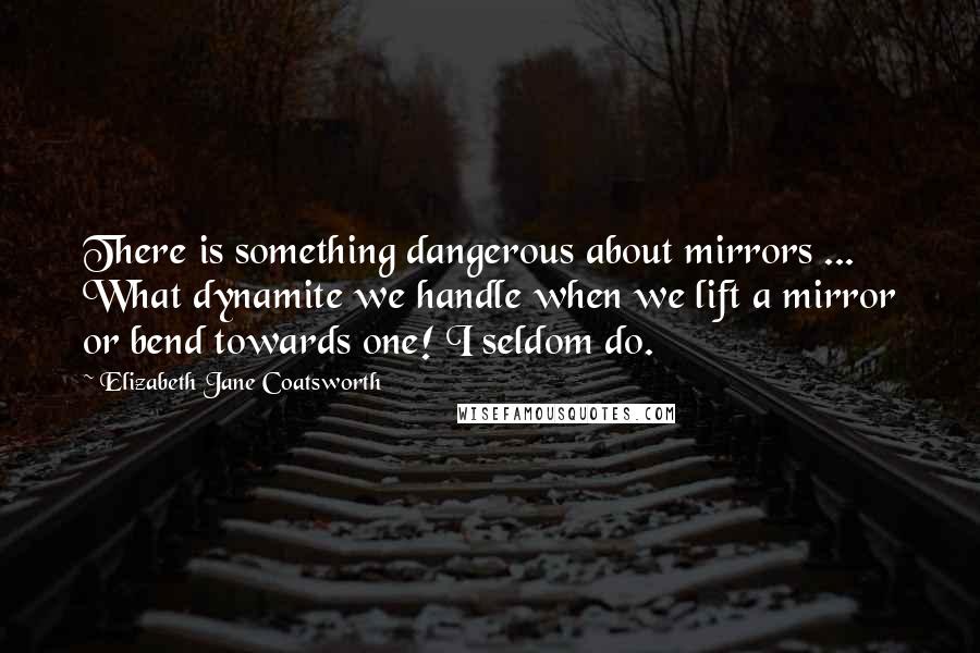 Elizabeth Jane Coatsworth Quotes: There is something dangerous about mirrors ... What dynamite we handle when we lift a mirror or bend towards one! I seldom do.