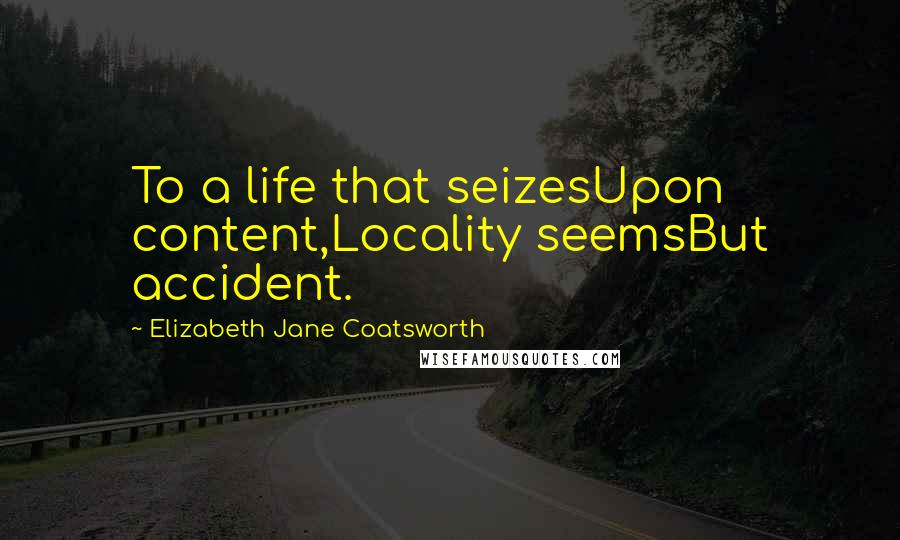 Elizabeth Jane Coatsworth Quotes: To a life that seizesUpon content,Locality seemsBut accident.