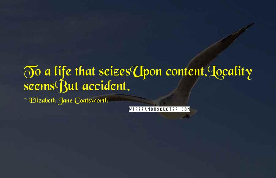 Elizabeth Jane Coatsworth Quotes: To a life that seizesUpon content,Locality seemsBut accident.