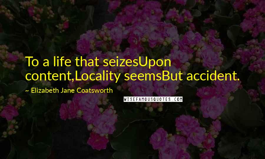 Elizabeth Jane Coatsworth Quotes: To a life that seizesUpon content,Locality seemsBut accident.