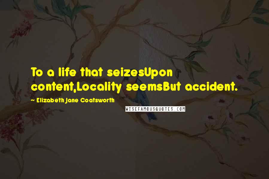 Elizabeth Jane Coatsworth Quotes: To a life that seizesUpon content,Locality seemsBut accident.