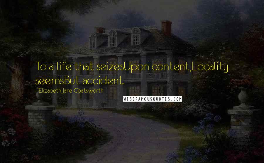 Elizabeth Jane Coatsworth Quotes: To a life that seizesUpon content,Locality seemsBut accident.