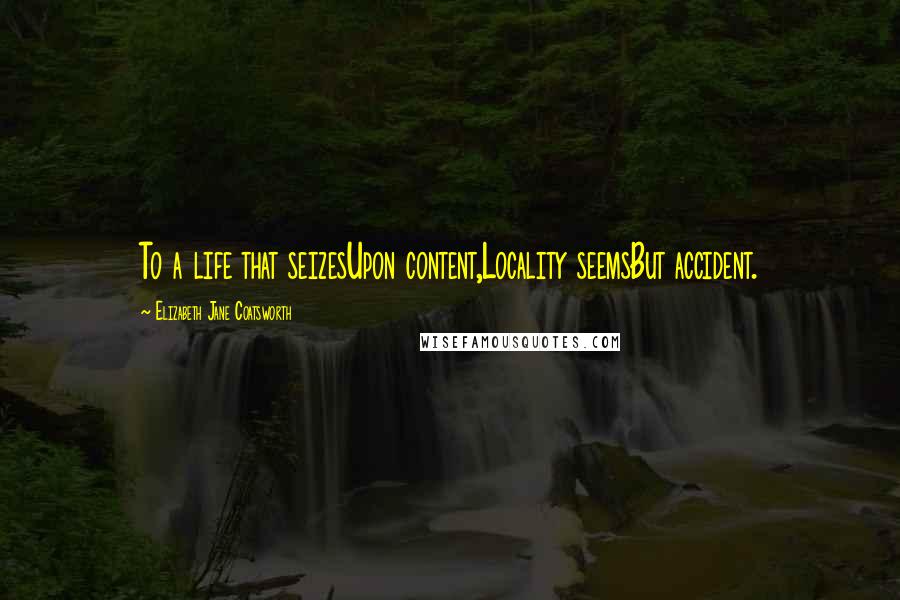 Elizabeth Jane Coatsworth Quotes: To a life that seizesUpon content,Locality seemsBut accident.