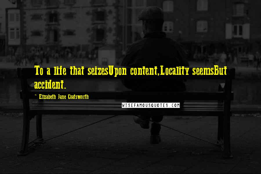 Elizabeth Jane Coatsworth Quotes: To a life that seizesUpon content,Locality seemsBut accident.