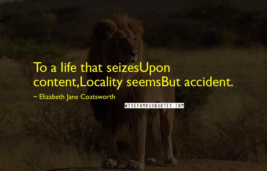 Elizabeth Jane Coatsworth Quotes: To a life that seizesUpon content,Locality seemsBut accident.