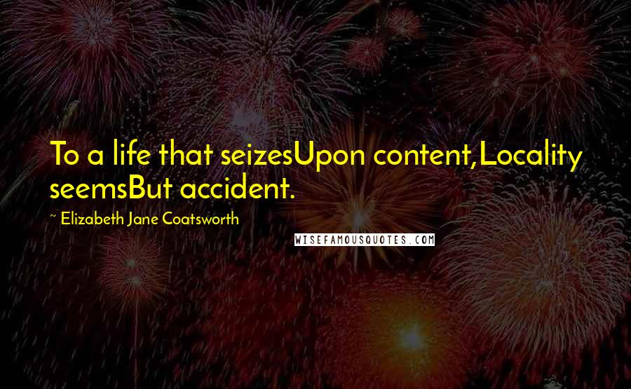 Elizabeth Jane Coatsworth Quotes: To a life that seizesUpon content,Locality seemsBut accident.