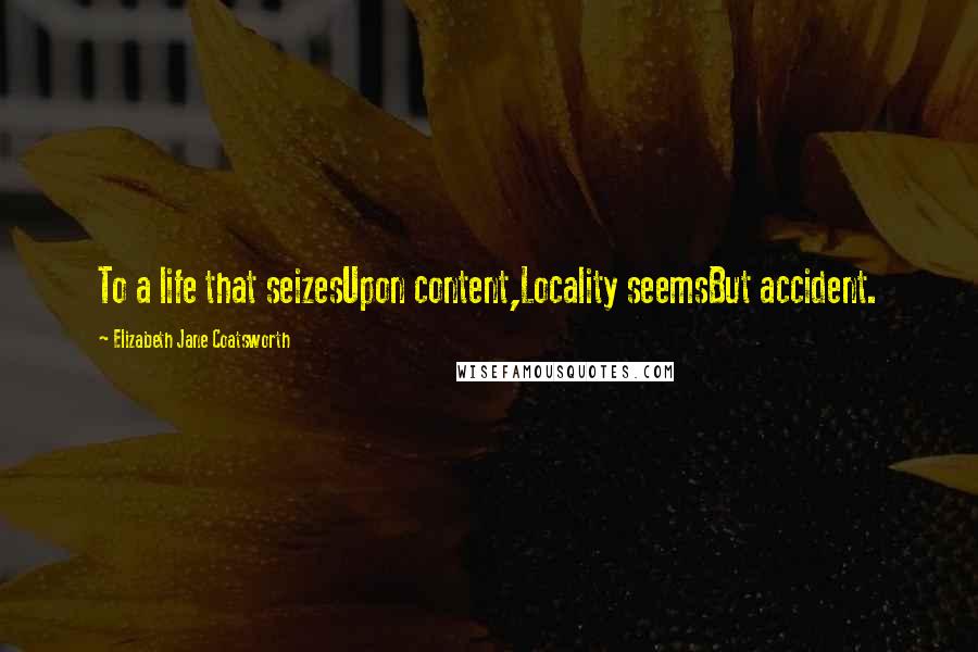 Elizabeth Jane Coatsworth Quotes: To a life that seizesUpon content,Locality seemsBut accident.