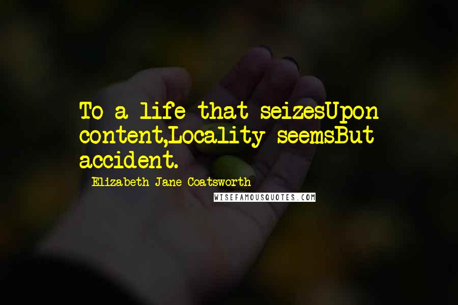 Elizabeth Jane Coatsworth Quotes: To a life that seizesUpon content,Locality seemsBut accident.