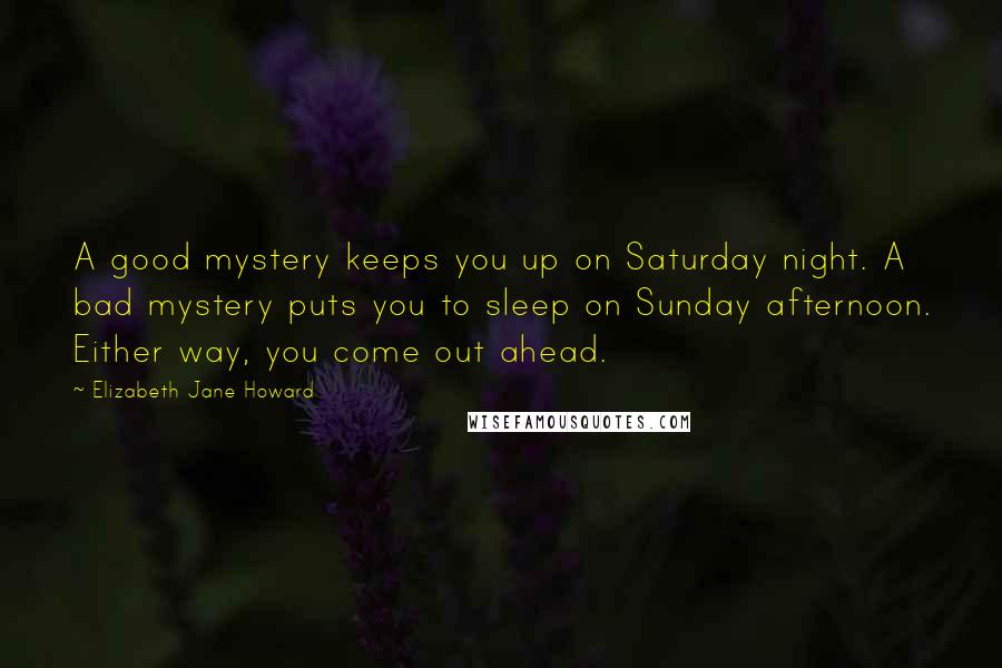 Elizabeth Jane Howard Quotes: A good mystery keeps you up on Saturday night. A bad mystery puts you to sleep on Sunday afternoon. Either way, you come out ahead.