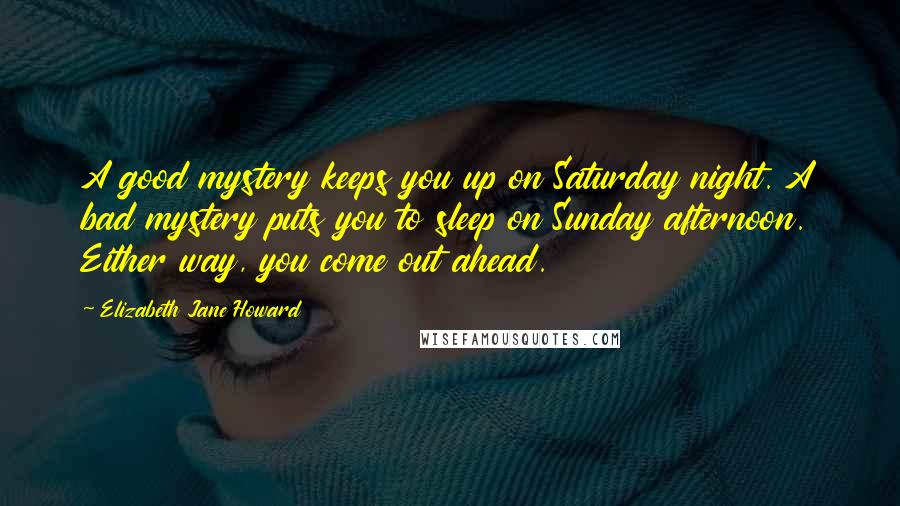 Elizabeth Jane Howard Quotes: A good mystery keeps you up on Saturday night. A bad mystery puts you to sleep on Sunday afternoon. Either way, you come out ahead.