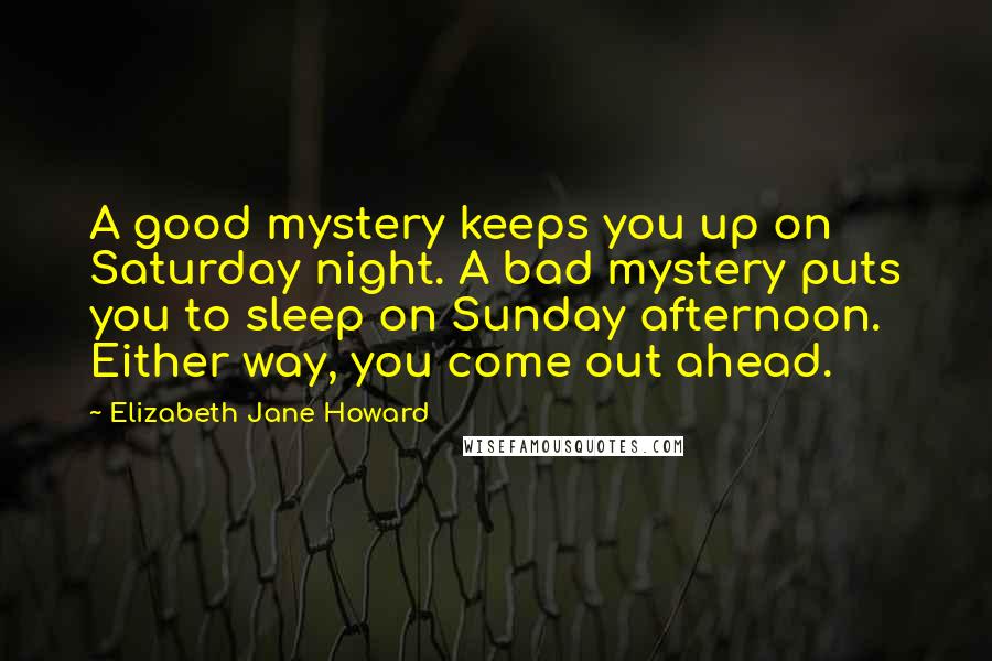 Elizabeth Jane Howard Quotes: A good mystery keeps you up on Saturday night. A bad mystery puts you to sleep on Sunday afternoon. Either way, you come out ahead.