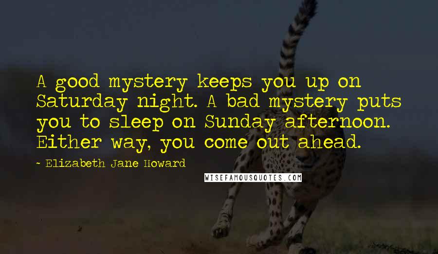 Elizabeth Jane Howard Quotes: A good mystery keeps you up on Saturday night. A bad mystery puts you to sleep on Sunday afternoon. Either way, you come out ahead.