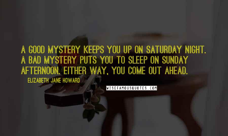 Elizabeth Jane Howard Quotes: A good mystery keeps you up on Saturday night. A bad mystery puts you to sleep on Sunday afternoon. Either way, you come out ahead.