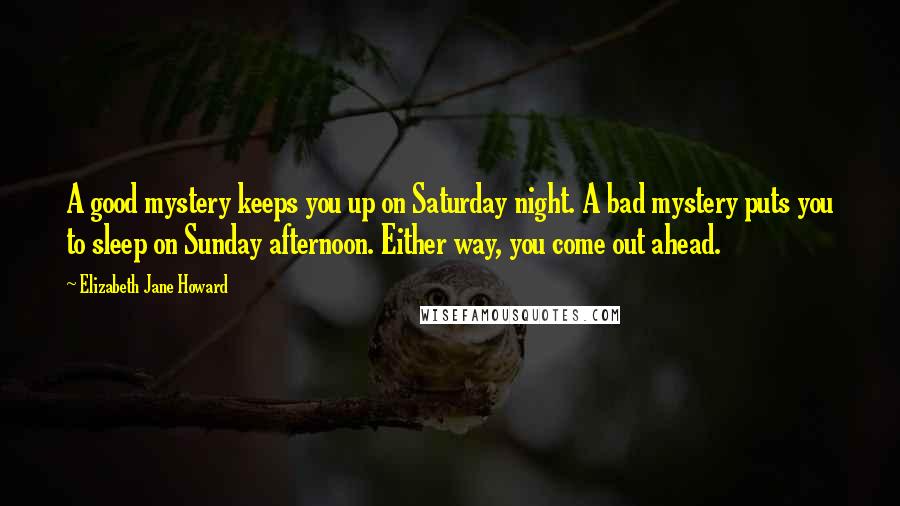 Elizabeth Jane Howard Quotes: A good mystery keeps you up on Saturday night. A bad mystery puts you to sleep on Sunday afternoon. Either way, you come out ahead.