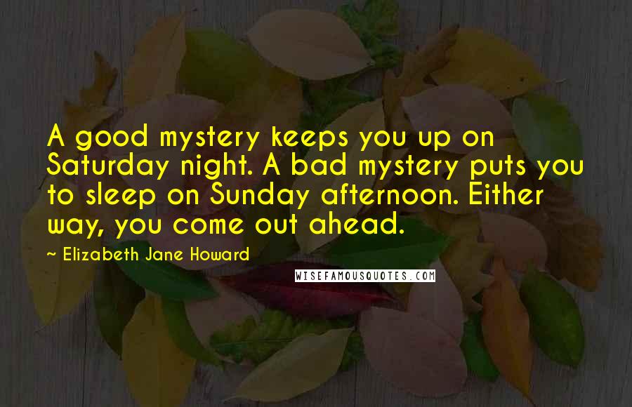 Elizabeth Jane Howard Quotes: A good mystery keeps you up on Saturday night. A bad mystery puts you to sleep on Sunday afternoon. Either way, you come out ahead.