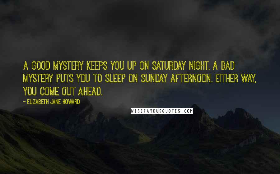 Elizabeth Jane Howard Quotes: A good mystery keeps you up on Saturday night. A bad mystery puts you to sleep on Sunday afternoon. Either way, you come out ahead.