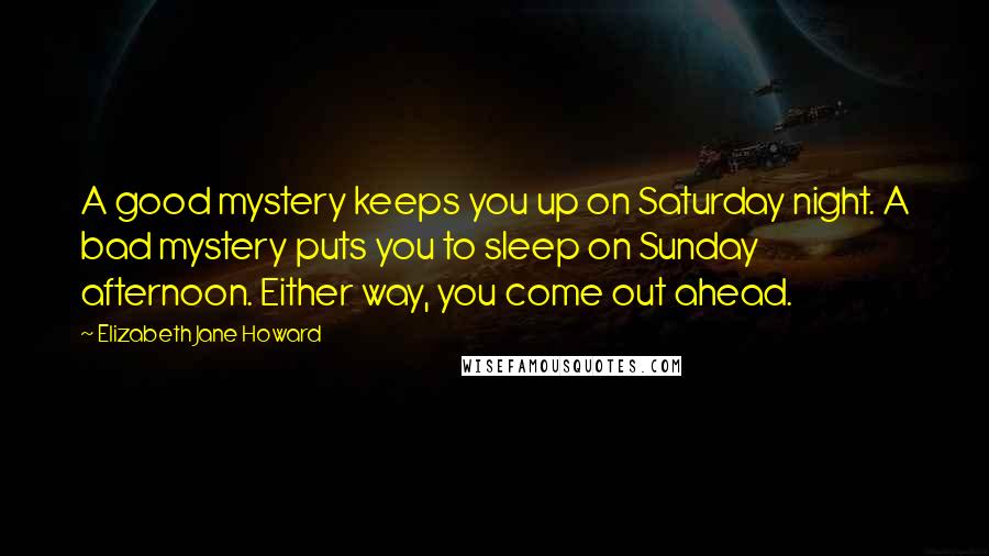 Elizabeth Jane Howard Quotes: A good mystery keeps you up on Saturday night. A bad mystery puts you to sleep on Sunday afternoon. Either way, you come out ahead.