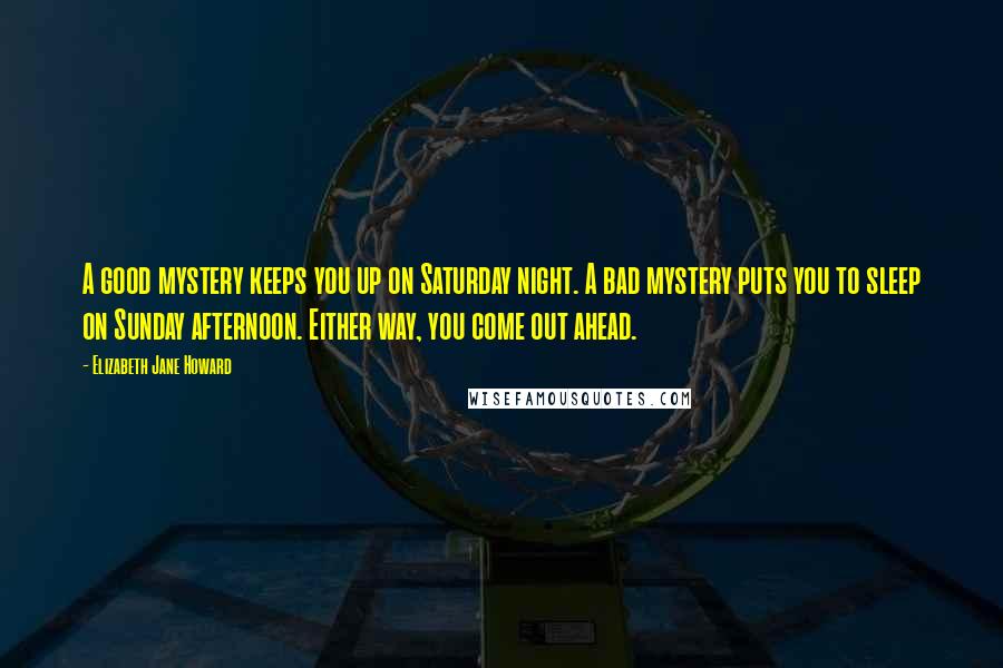 Elizabeth Jane Howard Quotes: A good mystery keeps you up on Saturday night. A bad mystery puts you to sleep on Sunday afternoon. Either way, you come out ahead.