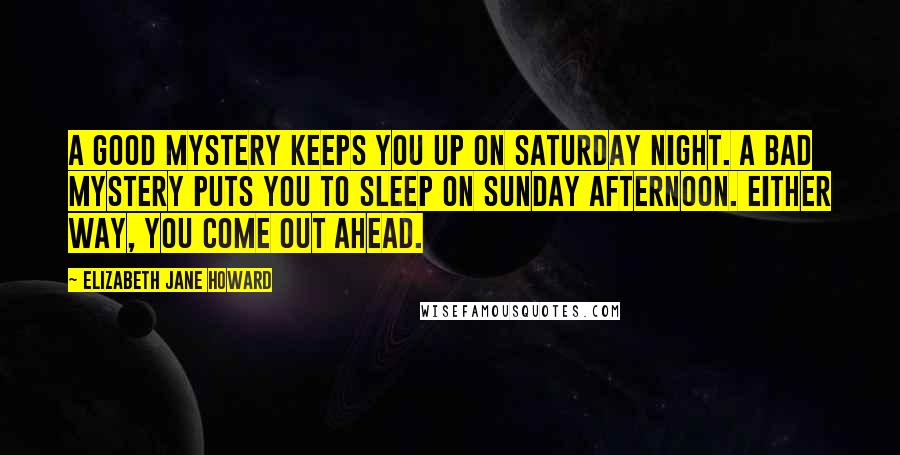 Elizabeth Jane Howard Quotes: A good mystery keeps you up on Saturday night. A bad mystery puts you to sleep on Sunday afternoon. Either way, you come out ahead.