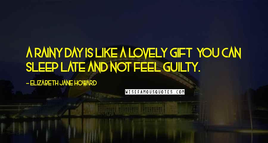 Elizabeth Jane Howard Quotes: A rainy day is like a lovely gift you can sleep late and not feel guilty.