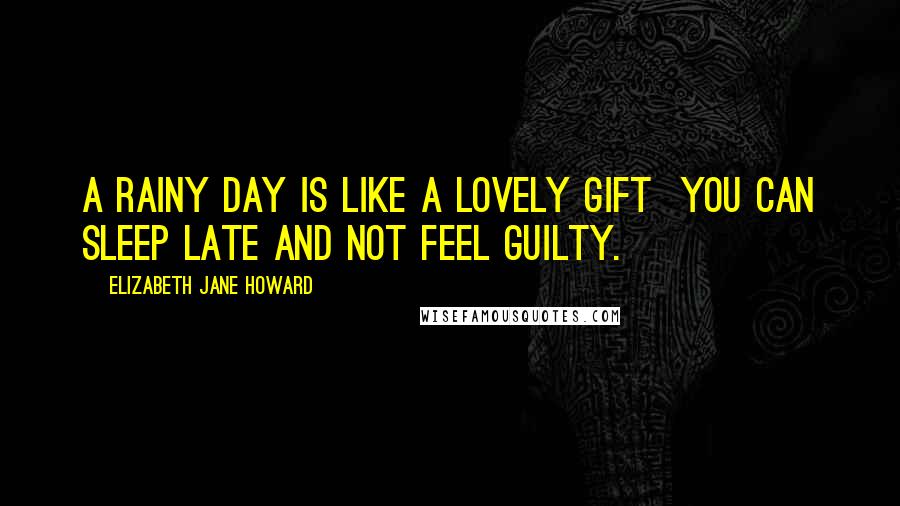 Elizabeth Jane Howard Quotes: A rainy day is like a lovely gift you can sleep late and not feel guilty.