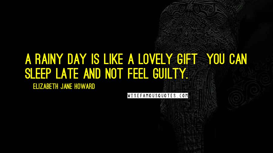 Elizabeth Jane Howard Quotes: A rainy day is like a lovely gift  you can sleep late and not feel guilty.