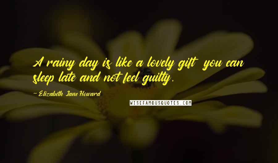 Elizabeth Jane Howard Quotes: A rainy day is like a lovely gift you can sleep late and not feel guilty.