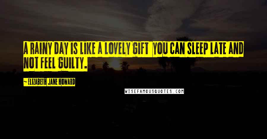 Elizabeth Jane Howard Quotes: A rainy day is like a lovely gift  you can sleep late and not feel guilty.